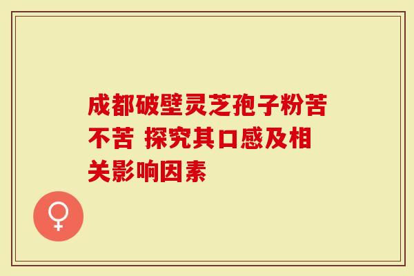 成都破壁灵芝孢子粉苦不苦 探究其口感及相关影响因素