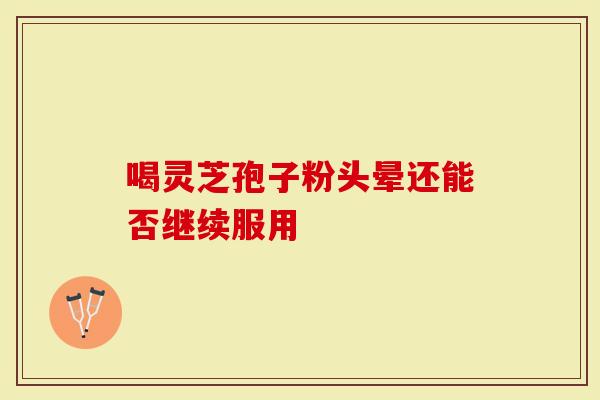喝灵芝孢子粉头晕还能否继续服用