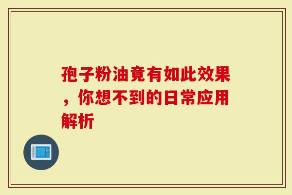 孢子粉油竟有如此效果，你想不到的日常应用解析