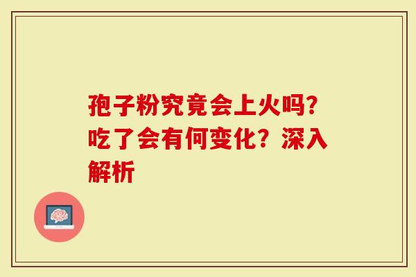 孢子粉究竟会上火吗？吃了会有何变化？深入解析