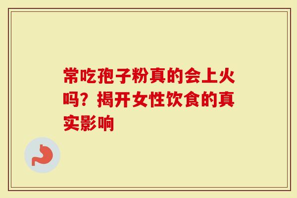 常吃孢子粉真的会上火吗？揭开女性饮食的真实影响