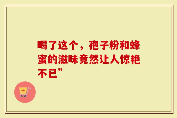 喝了这个，孢子粉和蜂蜜的滋味竟然让人惊艳不已”
