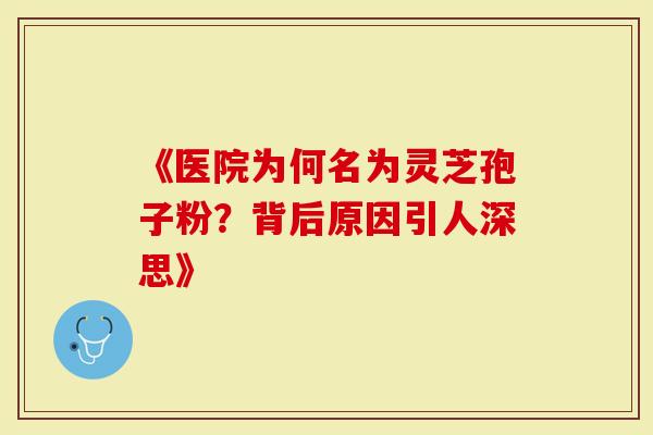《医院为何名为灵芝孢子粉？背后原因引人深思》