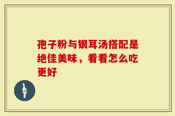 孢子粉与银耳汤搭配是绝佳美味,看看怎么吃更好-第1张图片-灵芝大师 孢子粉与银耳汤搭配是绝佳美味,看看怎么吃更好-第1张图片-灵芝大师