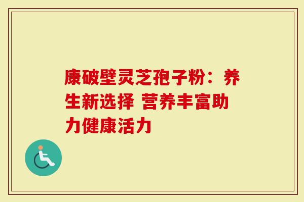 康破壁灵芝孢子粉：养生新选择 营养丰富助力健康活力