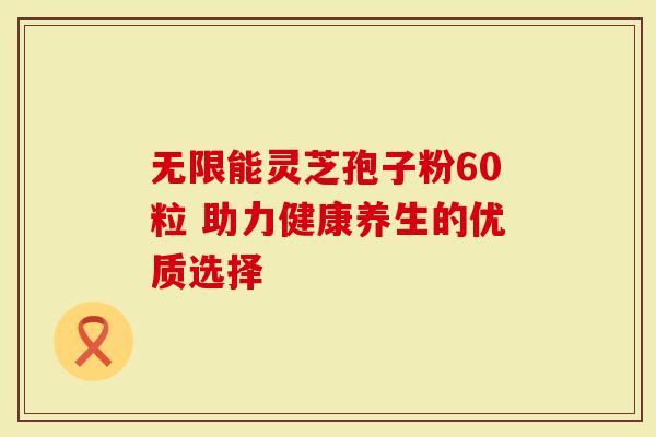 无限能灵芝孢子粉60粒 助力健康养生的优质选择