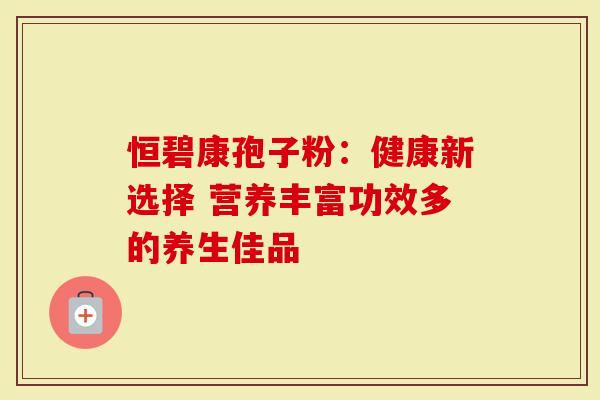 恒碧康孢子粉：健康新选择 营养丰富功效多的养生佳品