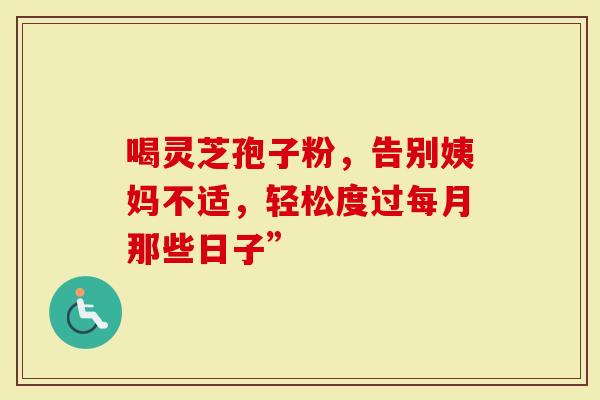 喝灵芝孢子粉，告别姨妈不适，轻松度过每月那些日子”