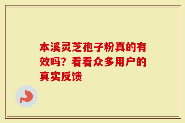 本溪灵芝孢子粉真的有效吗？看看众多用户的真实反馈
