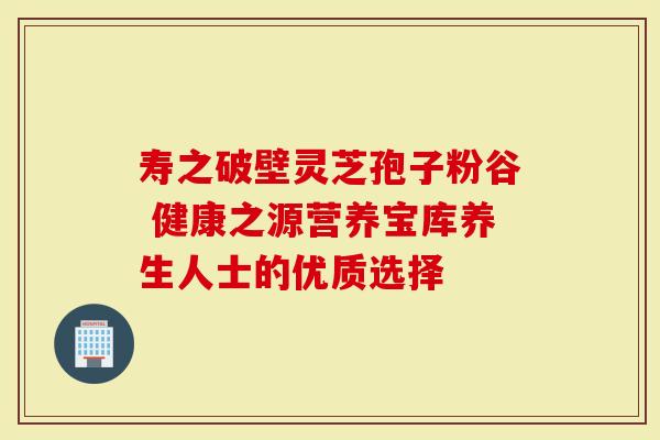 寿之破壁灵芝孢子粉谷 健康之源营养宝库养生人士的优质选择