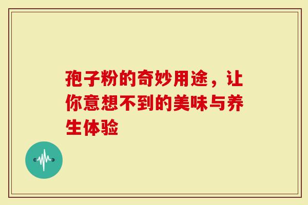 孢子粉的奇妙用途，让你意想不到的美味与养生体验
