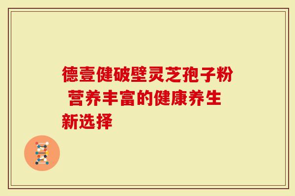 德壹健破壁灵芝孢子粉 营养丰富的健康养生新选择
