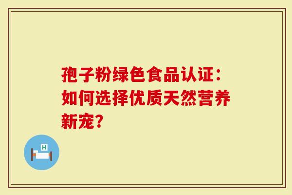 孢子粉绿色食品认证：如何选择优质天然营养新宠？