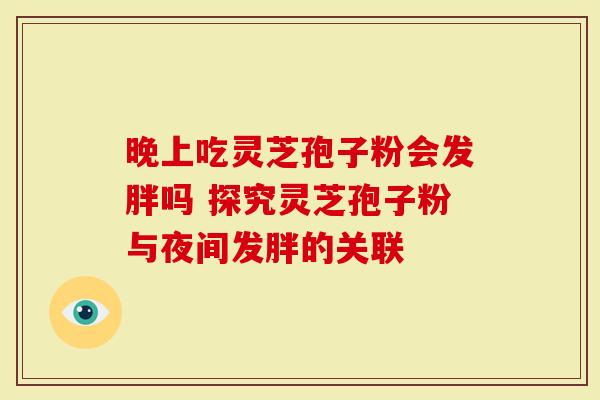 晚上吃灵芝孢子粉会发胖吗 探究灵芝孢子粉与夜间发胖的关联