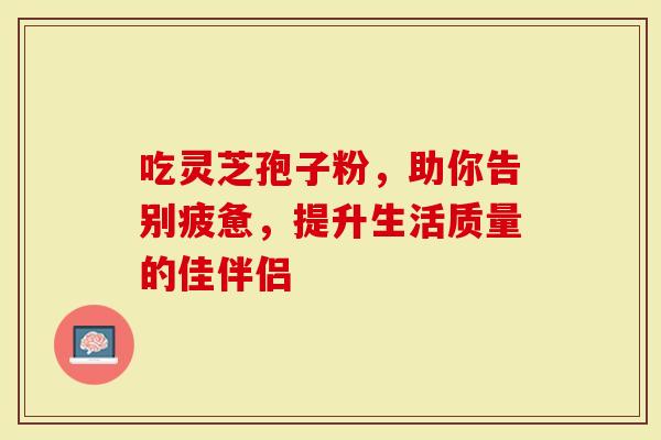 吃灵芝孢子粉，助你告别疲惫，提升生活质量的佳伴侣