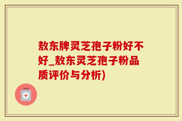 敖东牌灵芝孢子粉好不好_敖东灵芝孢子粉品质评价与分析)