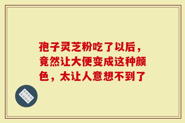 孢子灵芝粉吃了以后，竟然让大便变成这种颜色，太让人意想不到了