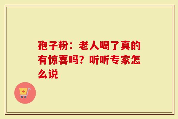 孢子粉：老人喝了真的有惊喜吗？听听专家怎么说