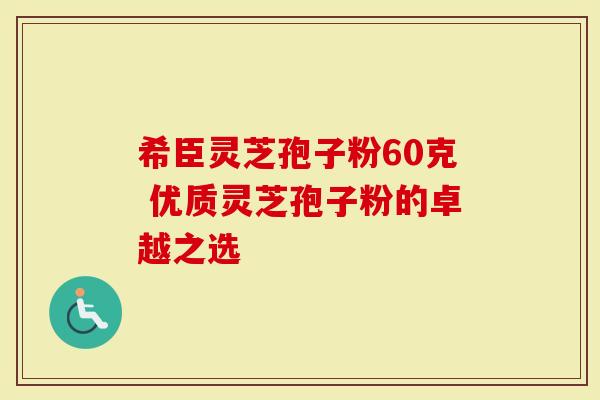 希臣灵芝孢子粉60克 优质灵芝孢子粉的卓越之选