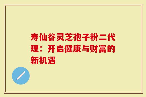 寿仙谷灵芝孢子粉二代理：开启健康与财富的新机遇