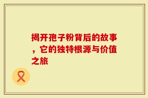 揭开孢子粉背后的故事，它的独特根源与价值之旅