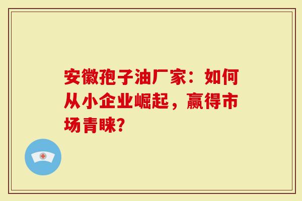 安徽孢子油厂家：如何从小企业崛起，赢得市场青睐？
