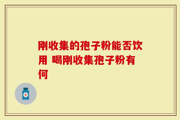 刚收集的孢子粉能否饮用 喝刚收集孢子粉有何