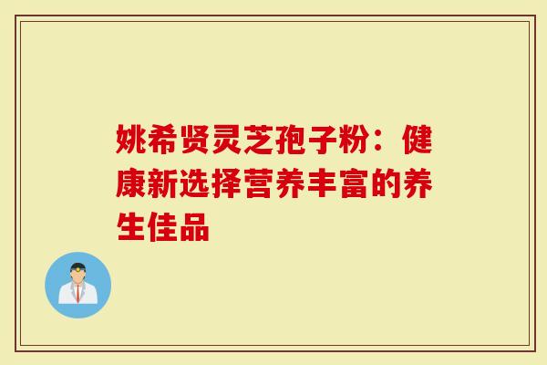 姚希贤灵芝孢子粉：健康新选择营养丰富的养生佳品