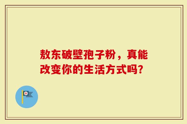敖东破壁孢子粉，真能改变你的生活方式吗？