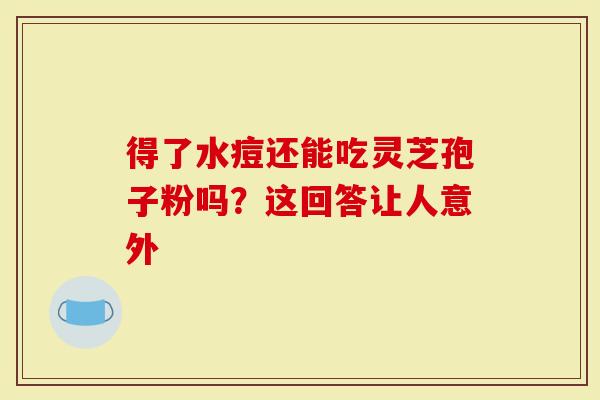得了水痘还能吃灵芝孢子粉吗？这回答让人意外