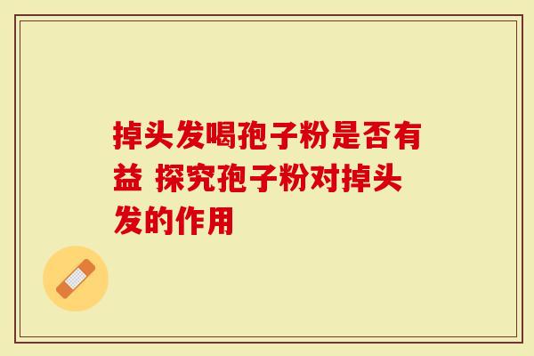 掉头发喝孢子粉是否有益 探究孢子粉对掉头发的作用