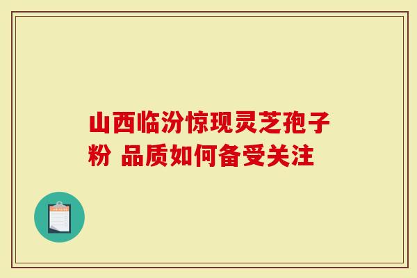 山西临汾惊现灵芝孢子粉 品质如何备受关注