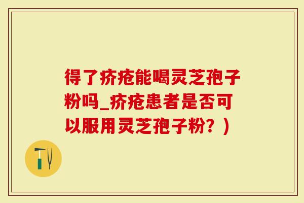 得了疥疮能喝灵芝孢子粉吗_疥疮患者是否可以服用灵芝孢子粉？)