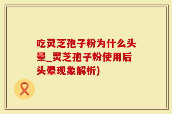 吃灵芝孢子粉为什么头晕_灵芝孢子粉使用后头晕现象解析)-第1张图片-灵芝大师 吃灵芝孢子粉为什么头晕_灵芝孢子粉使用后头晕现象解析)-第1张图片-灵芝大师