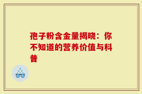 孢子粉含金量揭晓:你不知道的营养价值与科普-第1张图片-灵芝大师 孢子粉含金量揭晓:你不知道的营养价值与科普-第1张图片-灵芝大师