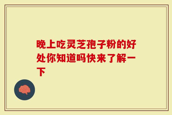 晚上吃灵芝孢子粉的好处你知道吗快来了解一下