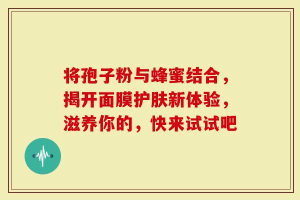 将孢子粉与蜂蜜结合，揭开面膜护肤新体验，滋养你的，快来试试吧