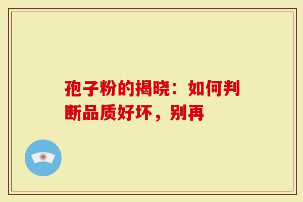 孢子粉的揭晓：如何判断品质好坏，别再