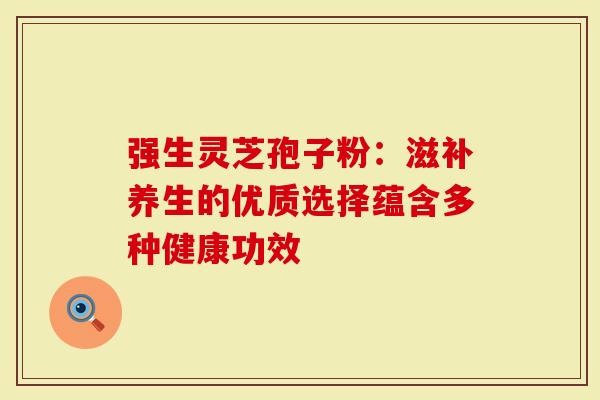 强生灵芝孢子粉：滋补养生的优质选择蕴含多种健康功效