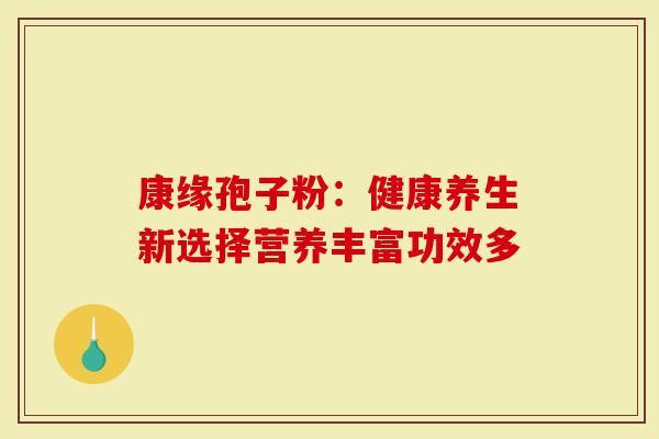 康缘孢子粉：健康养生新选择营养丰富功效多