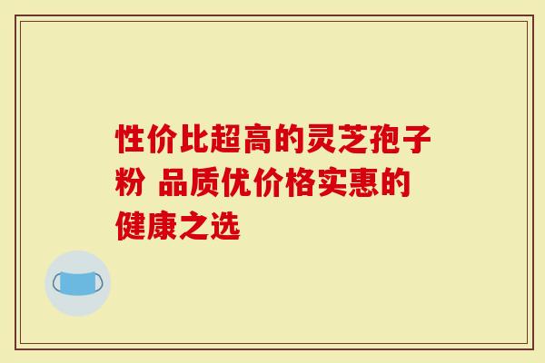 性价比超高的灵芝孢子粉 品质优价格实惠的健康之选
