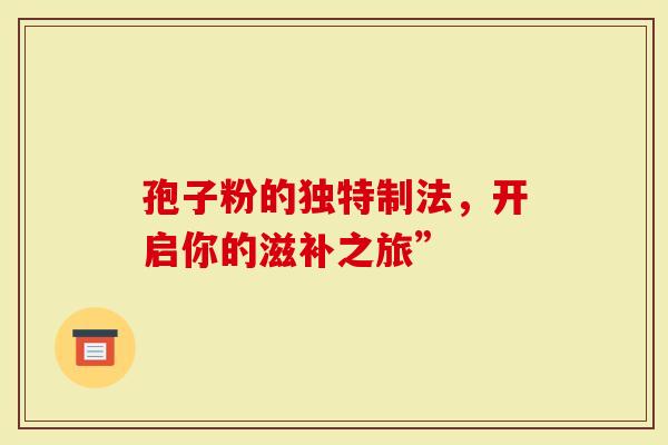 孢子粉的独特制法，开启你的滋补之旅”
