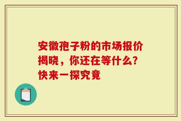 安徽孢子粉的市场报价揭晓，你还在等什么？快来一探究竟