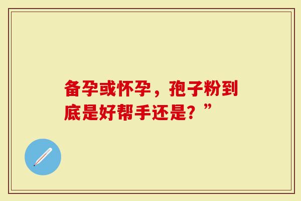 备孕或怀孕，孢子粉到底是好帮手还是？”