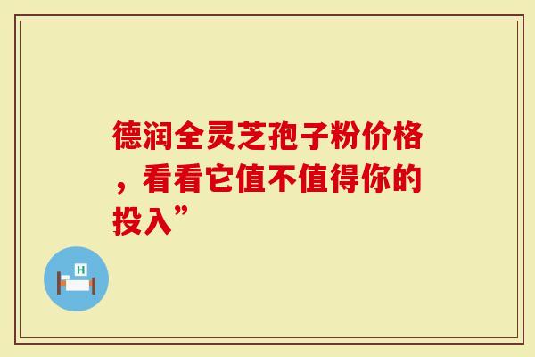 德润全灵芝孢子粉价格，看看它值不值得你的投入”