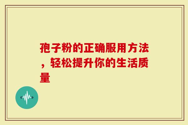孢子粉的正确服用方法，轻松提升你的生活质量