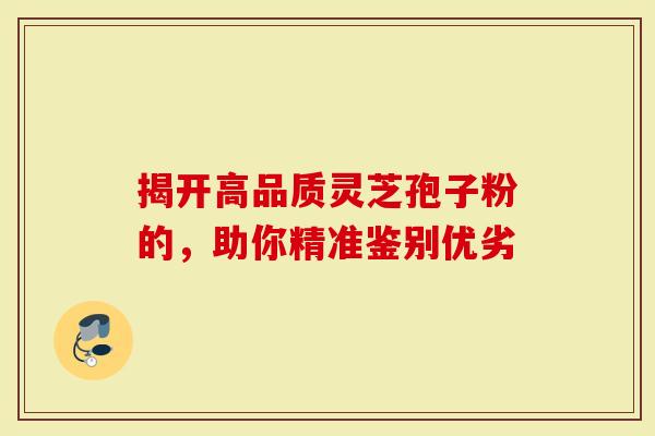 揭开高品质灵芝孢子粉的，助你精准鉴别优劣