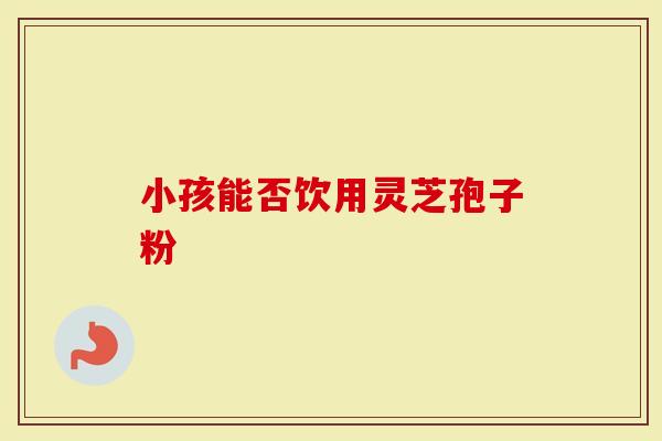 小孩能否饮用灵芝孢子粉