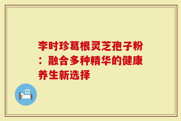 李时珍葛根灵芝孢子粉：融合多种精华的健康养生新选择