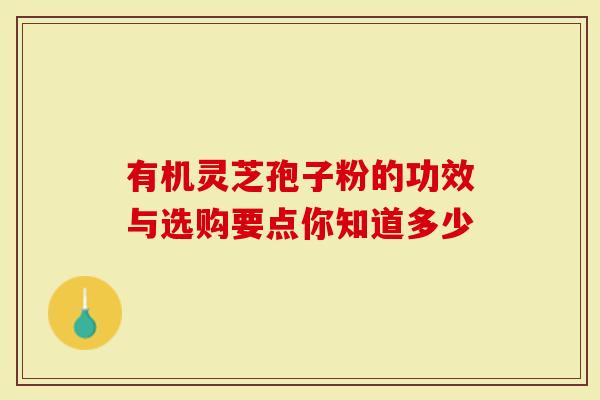 有机灵芝孢子粉的功效与选购要点你知道多少